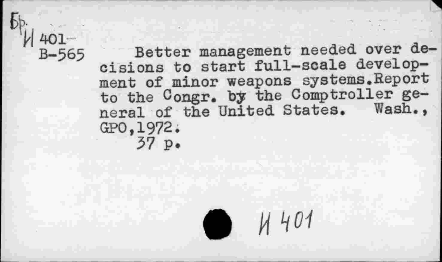 ﻿401
B-565 Better management needed over de cisions to start full-scale development of minor weapons systems.Report to the Congr. by the Comptroller general of the United States. Wash., GP0,1972.
71 p.
